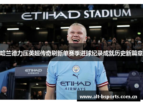 哈兰德力压英超传奇刷新单赛季进球纪录成就历史新篇章